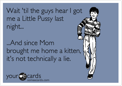 Wait 'til the guys hear I got
me a Little Pussy last
night...

...And since Mom
brought me home a kitten,
it's not technically a lie.