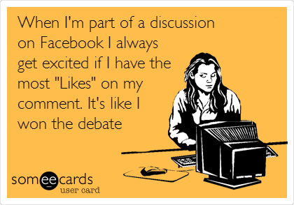 When I'm part of a discussion
on Facebook I always
get excited if I have the
most "Likes" on my
comment. It's like I
won the debate