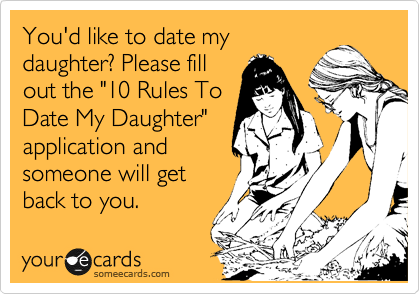 You'd like to date my
daughter? Please fill
out the "10 Rules To
Date My Daughter"
application and
someone will get
back to you.