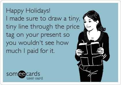 Happy Holidays!
I made sure to draw a tiny,
tiny line through the price
tag on your present so
you wouldn't see how
much I paid for it.