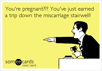 You're pregnant??? You've just earned
a trip down the miscarriage stairwell!