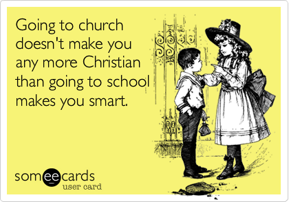 Going to church
doesn't make you
any more Christian
than going to school
makes you smart.  You
have to do the
homework!