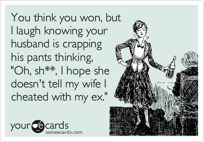 You think you won, but 
I laugh knowing your
husband is crapping
his pants thinking,
"Oh, sh**, I hope she
doesn't tell my wife I
cheated with my ex."