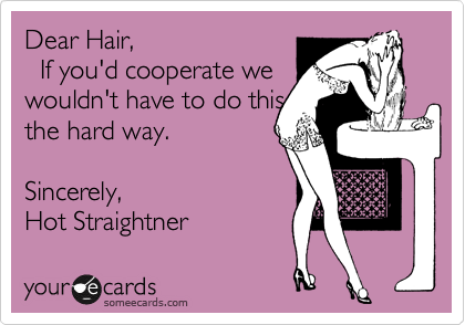 Dear Hair,    
  If you'd cooperate we
wouldn't have to do this
the way. 

Sincerely, 
Hot Straightner 