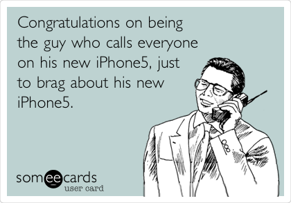 Congratulations on being 
the guy who calls everyone
on his new iPhone5, just
to brag about his new
iPhone5. 
