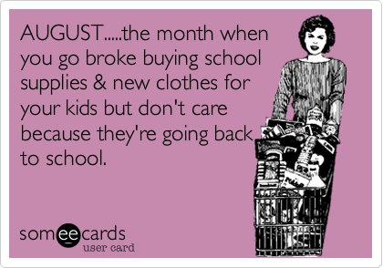 AUGUST.....the month when
you go broke buying school
supplies & new clothes for 
your kids but don't care
because they're going back
to school.