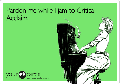 Pardon me while I jam to Critical Acclaim.