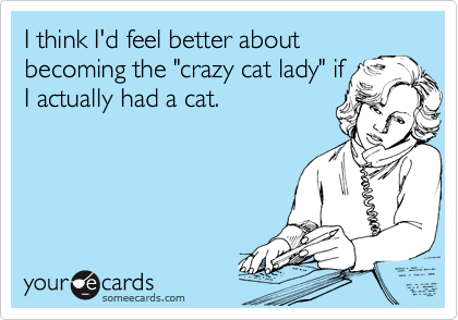 I think I'd feel better about
becoming the "crazy cat lady" if
I actually had a cat.