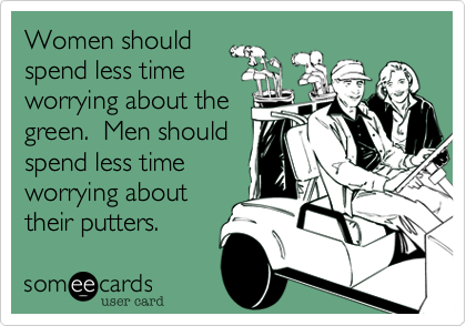 Women should
spend less time
worrying about the
green.  Men should
spend less time
worrying about
their putters.