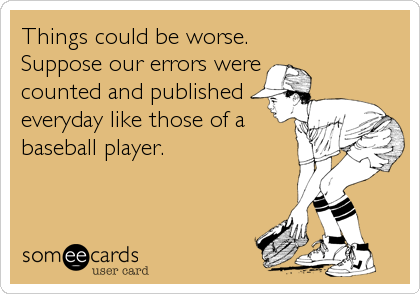 Things could be worse.
Suppose our errors were
counted and published
everyday like those of a
baseball player.