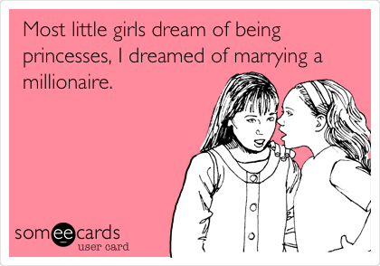 Most little girls dream of being
princesses, I dreamed of marrying a
millionaire. 