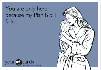 You are only here
because my Plan B pill
failed.