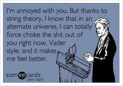 I'm annoyed with you. But thanks to string theory%2C I know that in an
alternate universe%2C I can totally
force choke the shit out of
you right now%2C Vader
style%2C and it makes
me feel better.