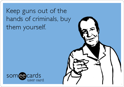 Keep guns out of the
hands of criminals, buy
them yourself.