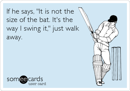 If he says, "It is not the
size of the bat. It's the
way I swing it," just walk
away.