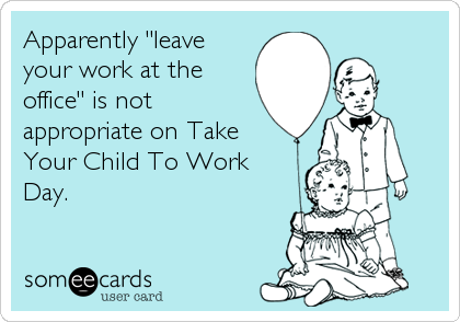 Apparently "leave
your work at the
office" is not
appropriate on Take
Your Child To Work
Day.