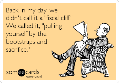 Back in my day, we
didn't call it a "fiscal cliff."
We called it, "pulling
yourself by the
bootstraps and
sacrifice."