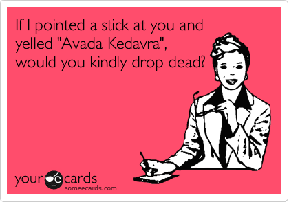 If I pointed a stick at you and
yelled "Avada Kedavra",
would you kindly drop dead?