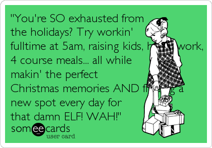 "You're SO exhausted from
the holidays? Try workin'
fulltime at 5am, raising kids, housework,
4 course meals... all while
makin' the perfect
Christmas memories AND finding a
new spot every day for
that damn ELF! WAH!"