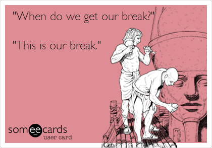 "When do we get our break?"

"This is our break."