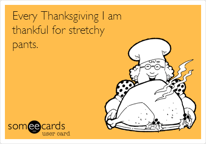 Every Thanksgiving I am 
thankful for stretchy
pants. 