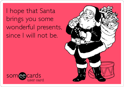 I hope that Santa
brings you some
wonderful presents,
since I will not be.