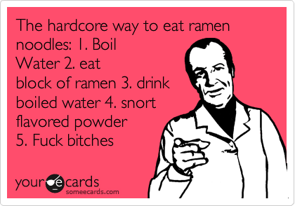 The hardcore way to eat ramen noodles: 1. Boil
Water 2. eat
block of ramen 3. drink
boiled water 4. snort
flavored powder
5. Fuck bitches
