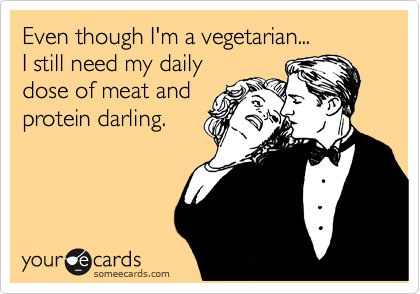Even though I'm a vegetarian...
I still need my daily
dose of meat and
protein darling.