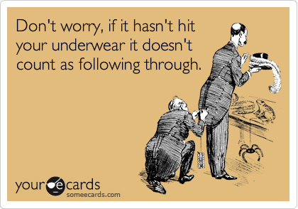 Don't worry, if it hasn't hit
your underwear it doesn't
count as following through.