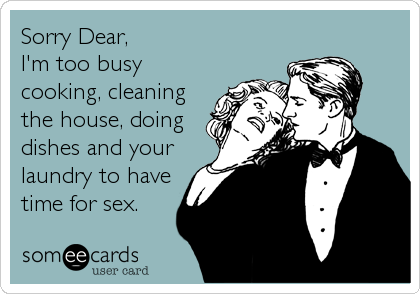 Sorry Dear,
I'm too busy
cooking, cleaning
the house, doing
dishes and your
laundry to have
time for sex.