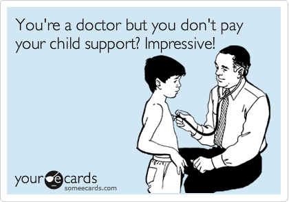 You're a doctor but you don't pay child support? Impressive!