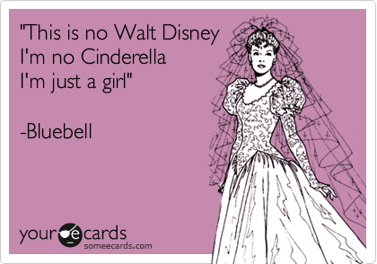 "This is no Walt Disney
I'm no Cinderella
I'm just a girl"

-Bluebell
