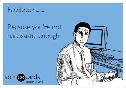 Facebook........

Because you're not
narcissistic enough. 