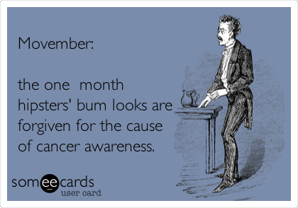 
Movember: 

the one  month
hipsters' bum looks are
forgiven for the cause
of cancer awareness.