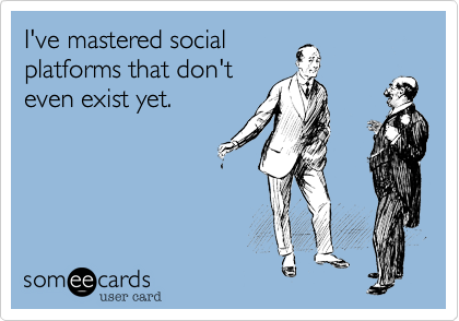 I've mastered social
platforms that don't
even exist yet.
