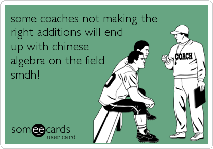 some coaches not making the
right additions will end
up with chinese
algebra on the field
smdh!