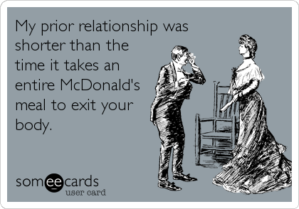 My prior relationship was
shorter than the
time it takes an
entire McDonald's
meal to exit your
body.
