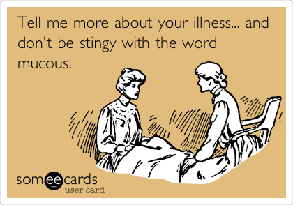 Tell me more about your illness... and
don't be stingy with the word
mucous.