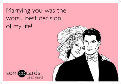 Marrying you was the 
wors... best decision
of my life!