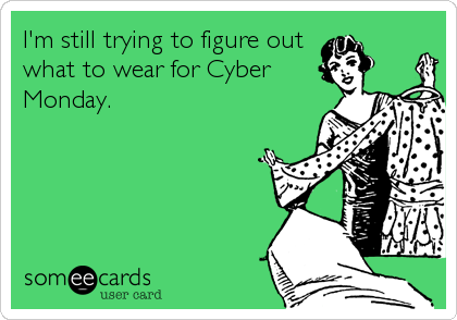 I'm still trying to figure out
what to wear for Cyber
Monday.
