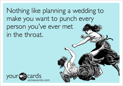 Nothing like planning a wedding to make you want to punch every person you've ever met
in the throat.