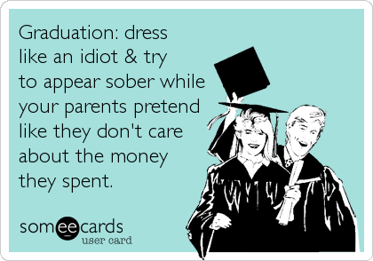 Graduation: dress
like an idiot & try
to appear sober while
your parents pretend
like they don't care
about the money
they spent.