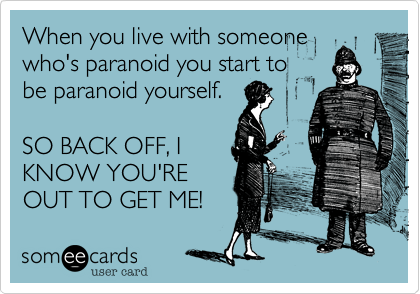 When you live with someone
who's paranoid you start to
be paranoid yourself.
 
SO BACK OFF, I
KNOW YOU'RE
OUT TO GET ME!