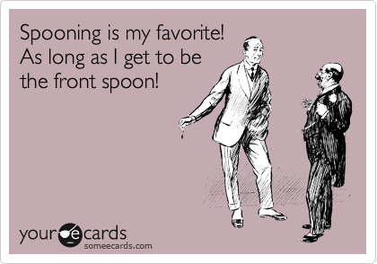 Spooning is my favorite!
As long as I get to be
the front spoon!