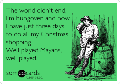 The world didn't end,
I'm hungover, and now
I have just three days
to do all my Christmas
shopping.
Well played Mayans,
well played.