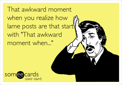 That awkward moment
when you realize how
lame posts are that start
with "That awkward
moment when..."