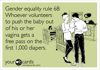 Gender equality rule 68:
Whoever volunteers
to push the baby out
of his or her
vagina gets a 
free pass on the
first 1,000 diapers. 