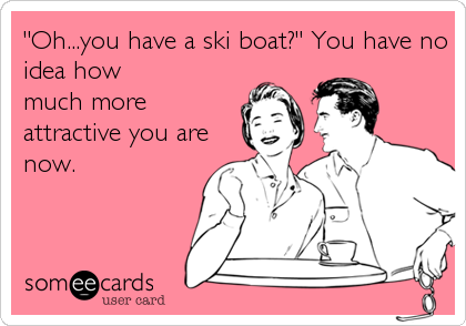 "Oh...you have a ski boat?" You have no 
idea how
much more
attractive you are
now.