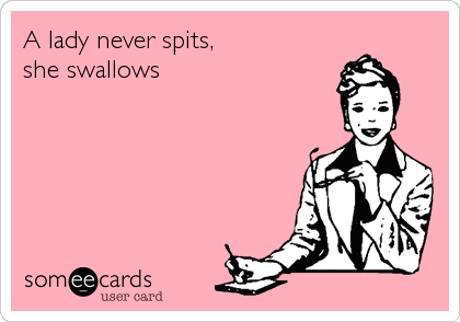 A lady never spits,
she swallows