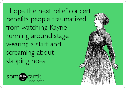 I hope the next relief concert 
benefits people traumatized
from watching Kayne
running around stage
wearing a skirt and
screaming about 
slapping hoes.